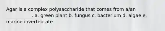 Agar is a complex polysaccharide that comes from a/an ___________. a. green plant b. fungus c. bacterium d. algae e. marine invertebrate