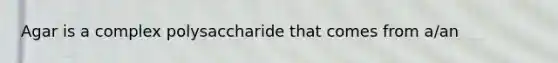 Agar is a complex polysaccharide that comes from a/an