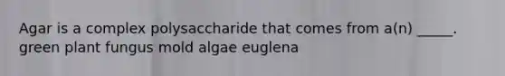 Agar is a complex polysaccharide that comes from a(n) _____. green plant fungus mold algae euglena