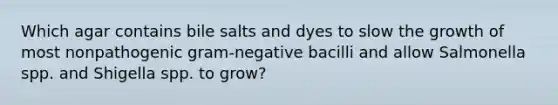 Which agar contains bile salts and dyes to slow the growth of most nonpathogenic gram-negative bacilli and allow Salmonella spp. and Shigella spp. to grow?