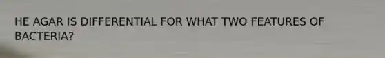 HE AGAR IS DIFFERENTIAL FOR WHAT TWO FEATURES OF BACTERIA?