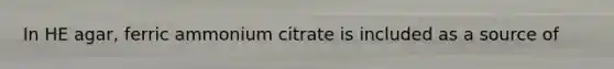 In HE agar, ferric ammonium citrate is included as a source of