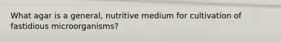 What agar is a general, nutritive medium for cultivation of fastidious microorganisms?