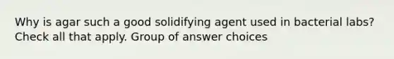 Why is agar such a good solidifying agent used in bacterial labs? Check all that apply. Group of answer choices