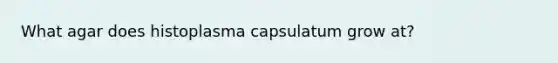 What agar does histoplasma capsulatum grow at?