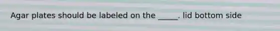 Agar plates should be labeled on the _____. lid bottom side