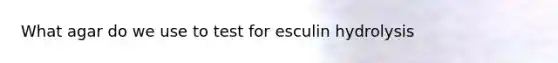 What agar do we use to test for esculin hydrolysis