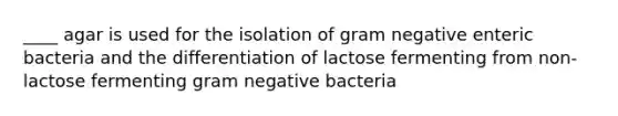 ____ agar is used for the isolation of gram negative enteric bacteria and the differentiation of lactose fermenting from non-lactose fermenting gram negative bacteria