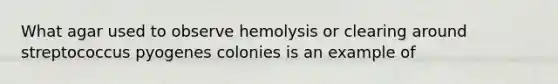 What agar used to observe hemolysis or clearing around streptococcus pyogenes colonies is an example of