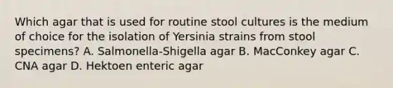 Which agar that is used for routine stool cultures is the medium of choice for the isolation of Yersinia strains from stool specimens? A. Salmonella-Shigella agar B. MacConkey agar C. CNA agar D. Hektoen enteric agar