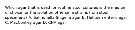 Which agar that is used for routine stool cultures is the medium of choice for the isolation of Yersinia strains from stool specimens? A. Salmonella-Shigella agar B. Hektoen enteric agar C. MacConkey agar D. CNA agar