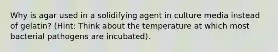 Why is agar used in a solidifying agent in culture media instead of gelatin? (Hint: Think about the temperature at which most bacterial pathogens are incubated).