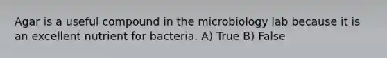 Agar is a useful compound in the microbiology lab because it is an excellent nutrient for bacteria. A) True B) False