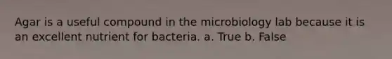 Agar is a useful compound in the microbiology lab because it is an excellent nutrient for bacteria. a. True b. False