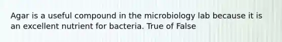 Agar is a useful compound in the microbiology lab because it is an excellent nutrient for bacteria. True of False