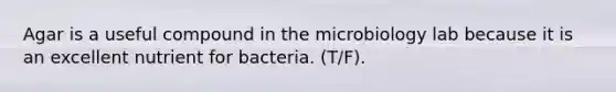 Agar is a useful compound in the microbiology lab because it is an excellent nutrient for bacteria. (T/F).