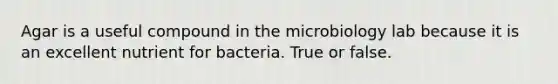 Agar is a useful compound in the microbiology lab because it is an excellent nutrient for bacteria. True or false.