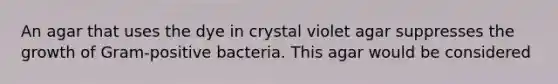 An agar that uses the dye in crystal violet agar suppresses the growth of Gram-positive bacteria. This agar would be considered