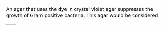 An agar that uses the dye in crystal violet agar suppresses the growth of Gram-positive bacteria. This agar would be considered ____.