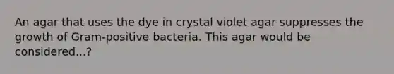 An agar that uses the dye in crystal violet agar suppresses the growth of Gram-positive bacteria. This agar would be considered...?