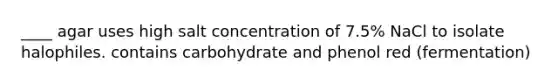 ____ agar uses high salt concentration of 7.5% NaCl to isolate halophiles. contains carbohydrate and phenol red (fermentation)