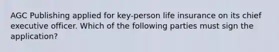 AGC Publishing applied for key-person life insurance on its chief executive officer. Which of the following parties must sign the application?