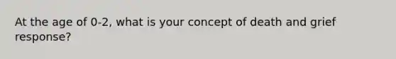 At the age of 0-2, what is your concept of death and grief response?
