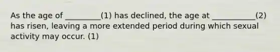 As the age of _________(1) has declined, the age at ___________(2) has risen, leaving a more extended period during which sexual activity may occur. (1)
