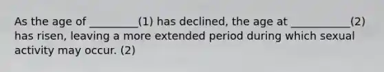 As the age of _________(1) has declined, the age at ___________(2) has risen, leaving a more extended period during which sexual activity may occur. (2)
