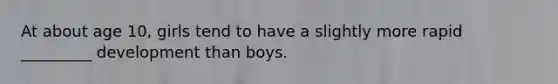 At about age 10, girls tend to have a slightly more rapid _________ development than boys.