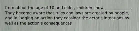 from about the age of 10 and older, children show _____________. They become aware that rules and laws are created by people, and in judging an action they consider the actor's intentions as well as the action's consequences