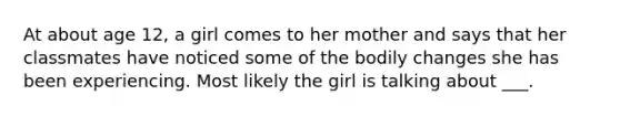 At about age 12, a girl comes to her mother and says that her classmates have noticed some of the bodily changes she has been experiencing. Most likely the girl is talking about ___.