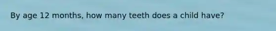 By age 12 months, how many teeth does a child have?