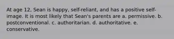 At age 12, Sean is happy, self-reliant, and has a positive self-image. It is most likely that Sean's parents are a. permissive. b. postconventional. c. authoritarian. d. authoritative. e. conservative.