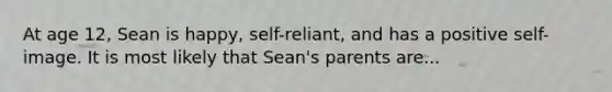 At age 12, Sean is happy, self-reliant, and has a positive self-image. It is most likely that Sean's parents are...