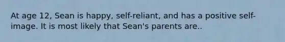 At age 12, Sean is happy, self-reliant, and has a positive self-image. It is most likely that Sean's parents are..