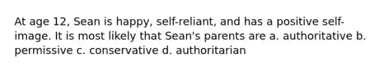 At age 12, Sean is happy, self-reliant, and has a positive self-image. It is most likely that Sean's parents are a. authoritative b. permissive c. conservative d. authoritarian