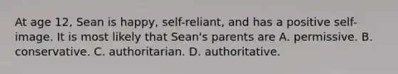 At age 12, Sean is happy, self-reliant, and has a positive self-image. It is most likely that Sean's parents are A. permissive. B. conservative. C. authoritarian. D. authoritative.