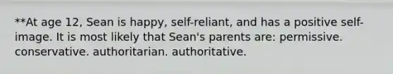 **At age 12, Sean is happy, self-reliant, and has a positive self-image. It is most likely that Sean's parents are: permissive. conservative. authoritarian. authoritative.