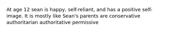 At age 12 sean is happy, self-reliant, and has a positive self-image. It is mostly like Sean's parents are conservative authoritarian authoritative permissive