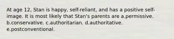 At age 12, Stan is happy, self-reliant, and has a positive self-image. It is most likely that Stan's parents are a.permissive. b.conservative. c.authoritarian. d.authoritative. e.postconventional.