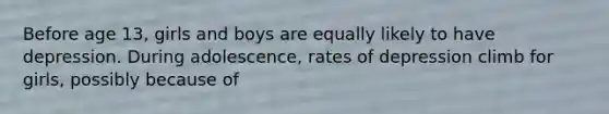 Before age 13, girls and boys are equally likely to have depression. During adolescence, rates of depression climb for girls, possibly because of