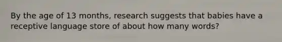 By the age of 13 months, research suggests that babies have a receptive language store of about how many words?