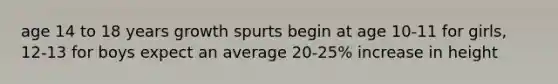 age 14 to 18 years growth spurts begin at age 10-11 for girls, 12-13 for boys expect an average 20-25% increase in height