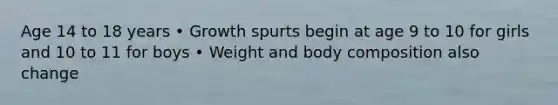 Age 14 to 18 years • Growth spurts begin at age 9 to 10 for girls and 10 to 11 for boys • Weight and body composition also change