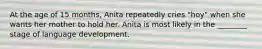 At the age of 15 months, Anita repeatedly cries "hoy" when she wants her mother to hold her. Anita is most likely in the ________ stage of language development.