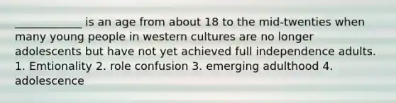 ____________ is an age from about 18 to the mid-twenties when many young people in western cultures are no longer adolescents but have not yet achieved full independence adults. 1. Emtionality 2. role confusion 3. emerging adulthood 4. adolescence