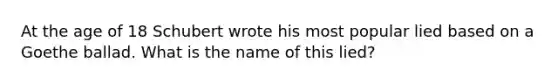 At the age of 18 Schubert wrote his most popular lied based on a Goethe ballad. What is the name of this lied?