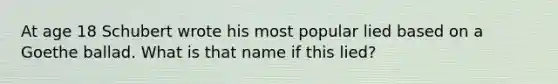 At age 18 Schubert wrote his most popular lied based on a Goethe ballad. What is that name if this lied?