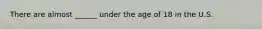 There are almost ______ under the age of 18 in the U.S.